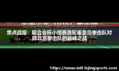 焦点战报：联合会杯小组赛首轮秦皇岛拳击队对阵北京拳击队的巅峰之战