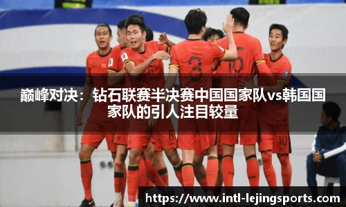 巅峰对决：钻石联赛半决赛中国国家队vs韩国国家队的引人注目较量