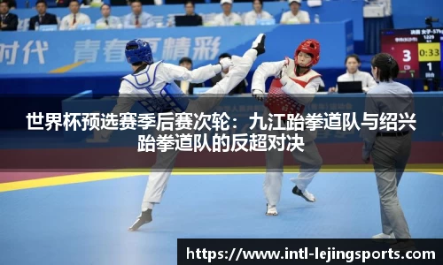 世界杯预选赛季后赛次轮：九江跆拳道队与绍兴跆拳道队的反超对决