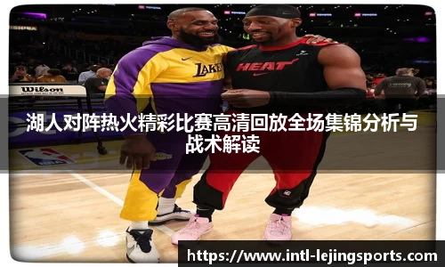 湖人对阵热火精彩比赛高清回放全场集锦分析与战术解读